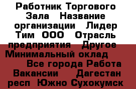 Работник Торгового Зала › Название организации ­ Лидер Тим, ООО › Отрасль предприятия ­ Другое › Минимальный оклад ­ 25 000 - Все города Работа » Вакансии   . Дагестан респ.,Южно-Сухокумск г.